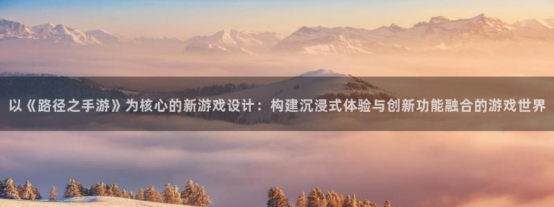庄闲啥意思：以《路径之手游》为核心的新游戏设计：构建沉浸式体