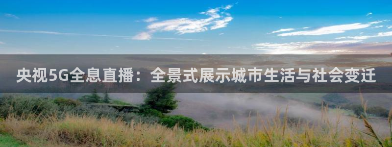 51视频在线直播nba：央视5G全息直播：全景式展示城市生活与社会变迁