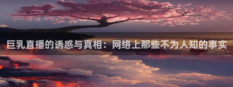 51视频在线直播nba：巨乳直播的诱惑与真相：网络上那些不为人知的事实
